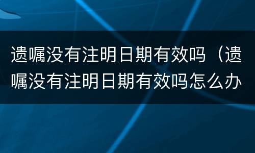 遗嘱没有注明日期有效吗（遗嘱没有注明日期有效吗怎么办）