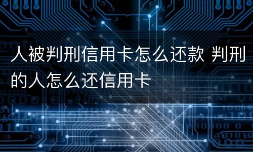 人被判刑信用卡怎么还款 判刑的人怎么还信用卡