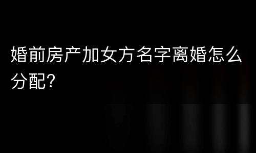 婚前房产加女方名字离婚怎么分配?