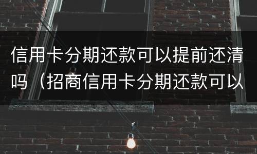 信用卡分期还款可以提前还清吗（招商信用卡分期还款可以提前还清吗）