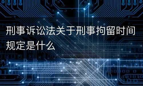 刑事诉讼法关于刑事拘留时间规定是什么