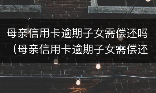 母亲信用卡逾期子女需偿还吗（母亲信用卡逾期子女需偿还吗）