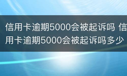 信用卡逾期5000会被起诉吗 信用卡逾期5000会被起诉吗多少钱