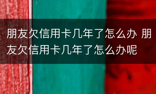 朋友欠信用卡几年了怎么办 朋友欠信用卡几年了怎么办呢