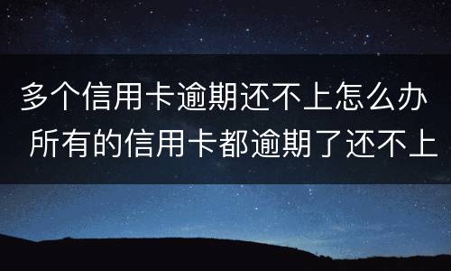 多个信用卡逾期还不上怎么办 所有的信用卡都逾期了还不上,怎么办
