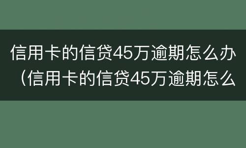 信用卡的信贷45万逾期怎么办（信用卡的信贷45万逾期怎么办呢）