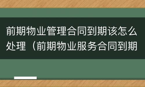 前期物业管理合同到期该怎么处理（前期物业服务合同到期了怎么办）