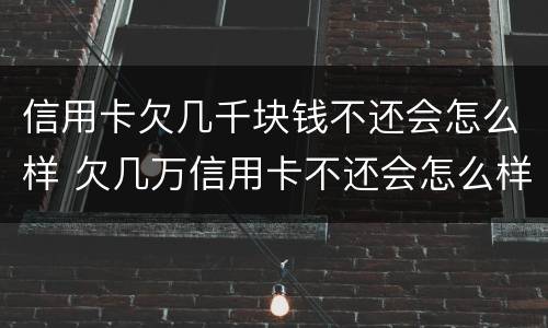 信用卡欠几千块钱不还会怎么样 欠几万信用卡不还会怎么样