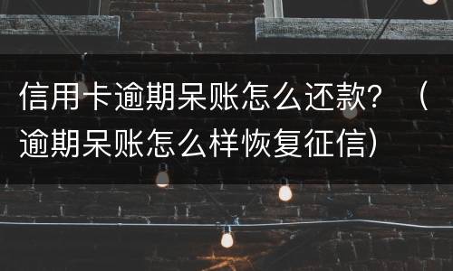 信用卡逾期呆账怎么还款？（逾期呆账怎么样恢复征信）