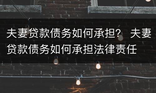 夫妻贷款债务如何承担？ 夫妻贷款债务如何承担法律责任