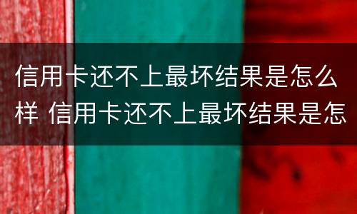 信用卡还不上最坏结果是怎么样 信用卡还不上最坏结果是怎么样了