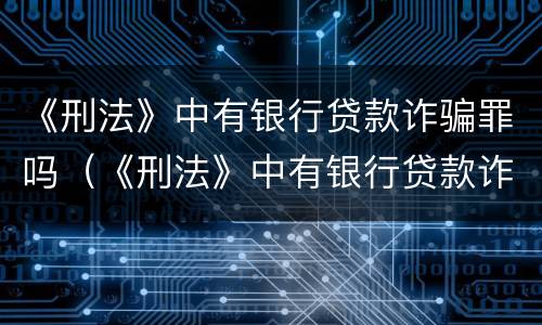 《刑法》中有银行贷款诈骗罪吗（《刑法》中有银行贷款诈骗罪吗为什么）