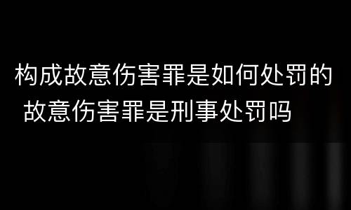 构成故意伤害罪是如何处罚的 故意伤害罪是刑事处罚吗