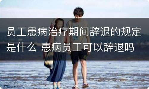 员工患病治疗期间辞退的规定是什么 患病员工可以辞退吗
