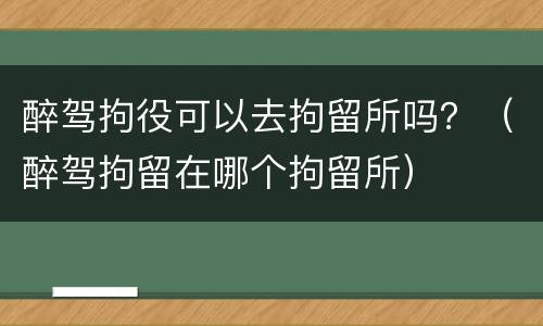 醉驾拘役可以去拘留所吗？（醉驾拘留在哪个拘留所）