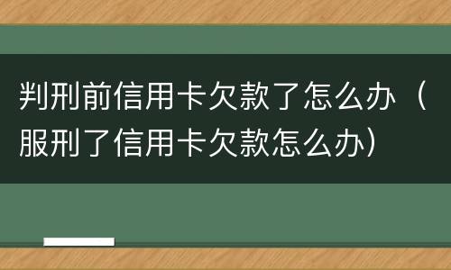 判刑前信用卡欠款了怎么办（服刑了信用卡欠款怎么办）