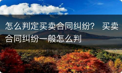 怎么判定买卖合同纠纷？ 买卖合同纠纷一般怎么判