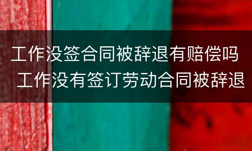 工作没签合同被辞退有赔偿吗 工作没有签订劳动合同被辞退怎么赔偿
