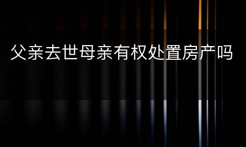 父亲去世母亲有权处置房产吗