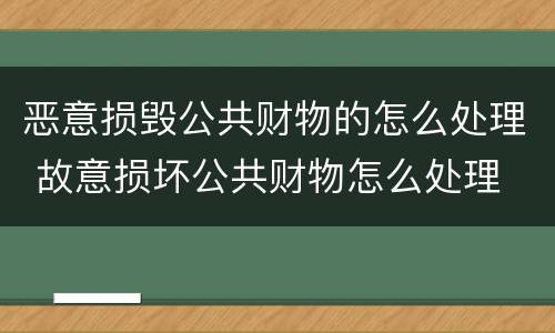 恶意损毁公共财物的怎么处理 故意损坏公共财物怎么处理