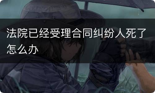 法院已经受理合同纠纷人死了怎么办