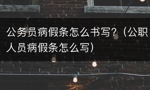公务员病假条怎么书写?（公职人员病假条怎么写）