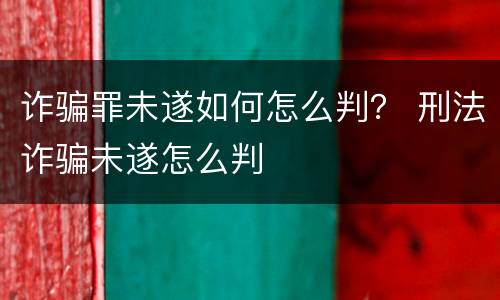 诈骗罪未遂如何怎么判？ 刑法诈骗未遂怎么判