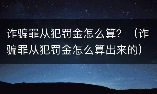 诈骗罪从犯罚金怎么算？（诈骗罪从犯罚金怎么算出来的）