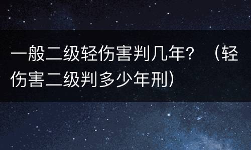 一般二级轻伤害判几年？（轻伤害二级判多少年刑）