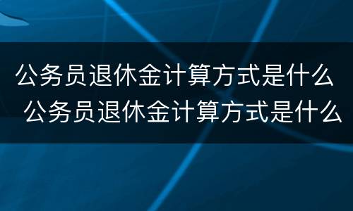 公务员退休金计算方式是什么 公务员退休金计算方式是什么呢