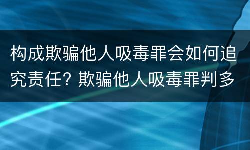 构成欺骗他人吸毒罪会如何追究责任? 欺骗他人吸毒罪判多久