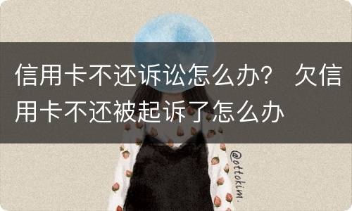 信用卡不还诉讼怎么办？ 欠信用卡不还被起诉了怎么办