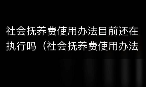 社会抚养费使用办法目前还在执行吗（社会抚养费使用办法目前还在执行吗）