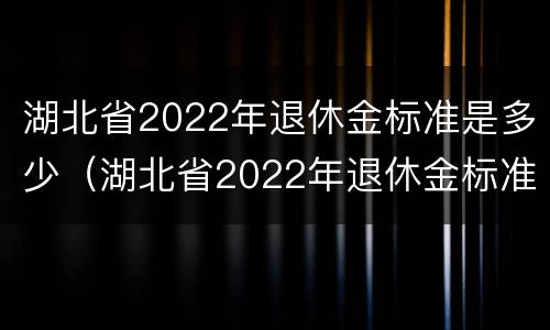 湖北省2022年退休金标准是多少（湖北省2022年退休金标准是多少呢）