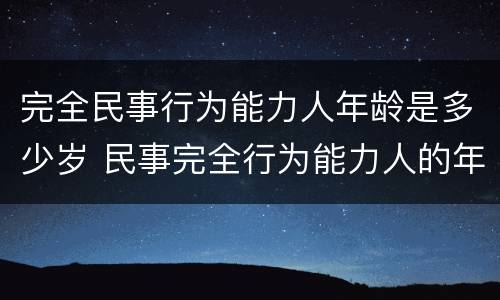完全民事行为能力人年龄是多少岁 民事完全行为能力人的年龄