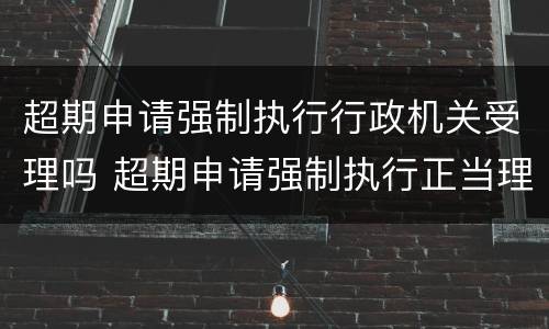 超期申请强制执行行政机关受理吗 超期申请强制执行正当理由