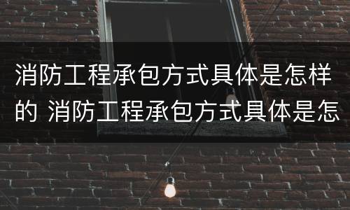消防工程承包方式具体是怎样的 消防工程承包方式具体是怎样的形式