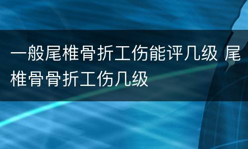 一般尾椎骨折工伤能评几级 尾椎骨骨折工伤几级