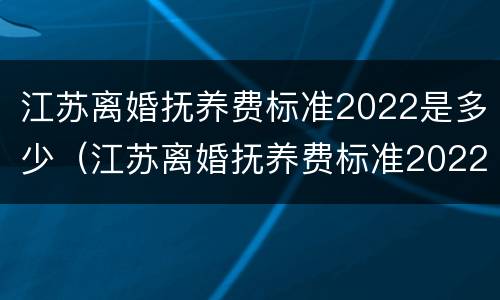 江苏离婚抚养费标准2022是多少（江苏离婚抚养费标准2022是多少岁）