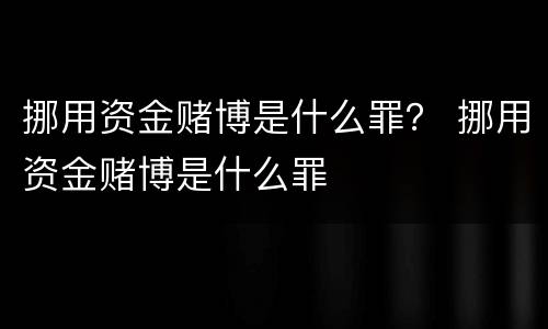 挪用资金赌博是什么罪？ 挪用资金赌博是什么罪