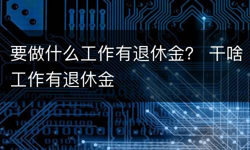 要做什么工作有退休金？ 干啥工作有退休金