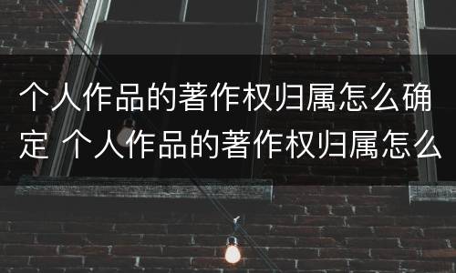 个人作品的著作权归属怎么确定 个人作品的著作权归属怎么确定呢