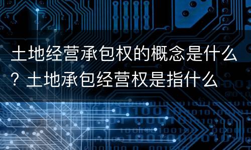 土地经营承包权的概念是什么? 土地承包经营权是指什么
