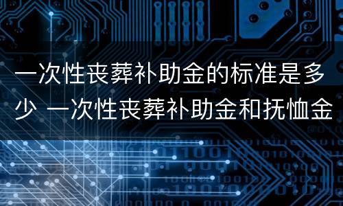 一次性丧葬补助金的标准是多少 一次性丧葬补助金和抚恤金