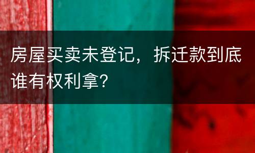 房屋买卖未登记，拆迁款到底谁有权利拿？
