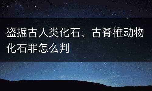 盗掘古人类化石、古脊椎动物化石罪怎么判