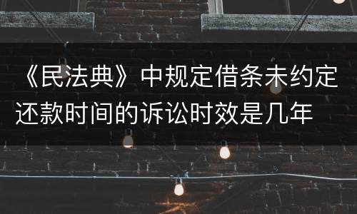 《民法典》中规定借条未约定还款时间的诉讼时效是几年