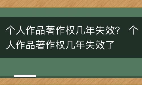 个人作品著作权几年失效？ 个人作品著作权几年失效了