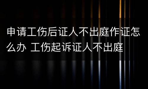 申请工伤后证人不出庭作证怎么办 工伤起诉证人不出庭