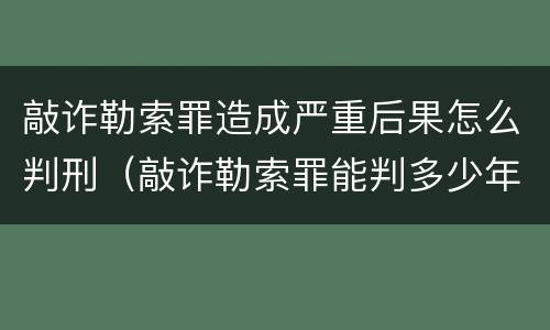 敲诈勒索罪造成严重后果怎么判刑（敲诈勒索罪能判多少年）